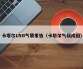 卡塔尔LNG气质报告（卡塔尔气候成因）