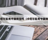 卡塔尔能用中国微信吗（卡塔尔能用中国微信吗）