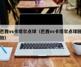 巴西vs卡塔尔点球（巴西vs卡塔尔点球回放）