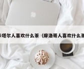 卡塔尔人喜欢什么茶（摩洛哥人喜欢什么茶）