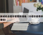 中国建的卡塔尔世界杯球场（卡塔尔世界杯场馆建设）