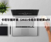 卡塔尔循环赛（2021卡塔尔常规赛wtt）