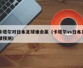 卡塔尔对日本足球谁会赢（卡塔尔vs日本足球预测）