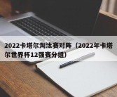 2022卡塔尔淘汰赛对阵（2022年卡塔尔世界杯12强赛分组）