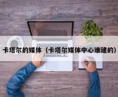 卡塔尔的媒体（卡塔尔媒体中心谁建的）