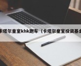 卡塔尔皇室khk跑车（卡塔尔皇室投资基金）