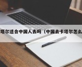 卡塔尔适合中国人去吗（中国去卡塔尔怎么去）