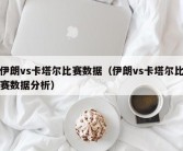 伊朗vs卡塔尔比赛数据（伊朗vs卡塔尔比赛数据分析）