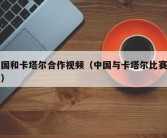 中国和卡塔尔合作视频（中国与卡塔尔比赛结果）